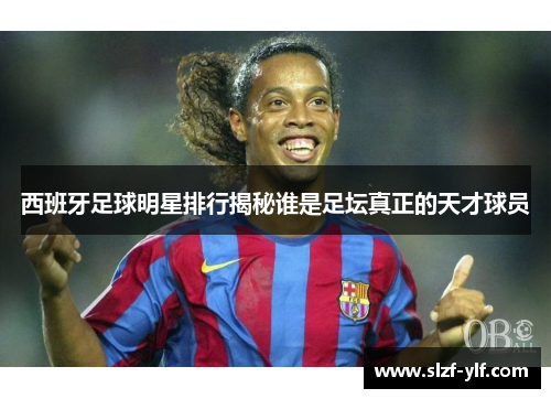 西班牙足球明星排行揭秘谁是足坛真正的天才球员