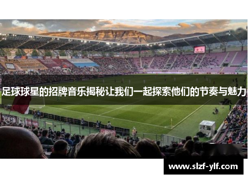 足球球星的招牌音乐揭秘让我们一起探索他们的节奏与魅力