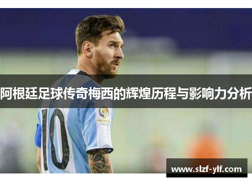阿根廷足球传奇梅西的辉煌历程与影响力分析