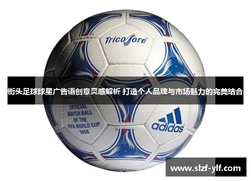 街头足球球星广告语创意灵感解析 打造个人品牌与市场魅力的完美结合
