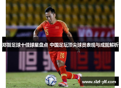 郑智足球十佳球星盘点 中国足坛顶尖球员表现与成就解析