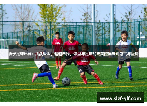 胖子足球比赛：挑战极限，超越自我，体型与足球的完美碰撞展现勇气与坚持