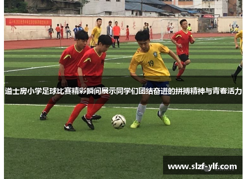 道士房小学足球比赛精彩瞬间展示同学们团结奋进的拼搏精神与青春活力