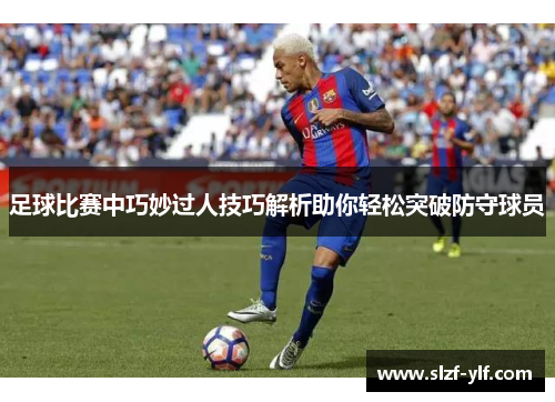 足球比赛中巧妙过人技巧解析助你轻松突破防守球员